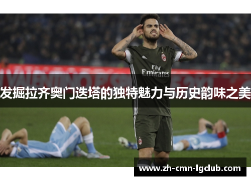 发掘拉齐奥门迭塔的独特魅力与历史韵味之美