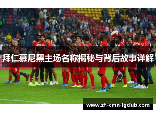 拜仁慕尼黑主场名称揭秘与背后故事详解 拜仁慕尼黑主场名称揭秘与背后故事详解
