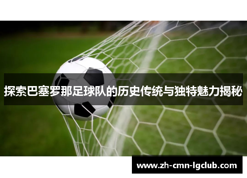 探索巴塞罗那足球队的历史传统与独特魅力揭秘