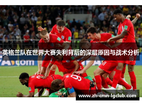 英格兰队在世界大赛失利背后的深层原因与战术分析 英格兰队在世界大赛失利背后的深层原因与战术分析