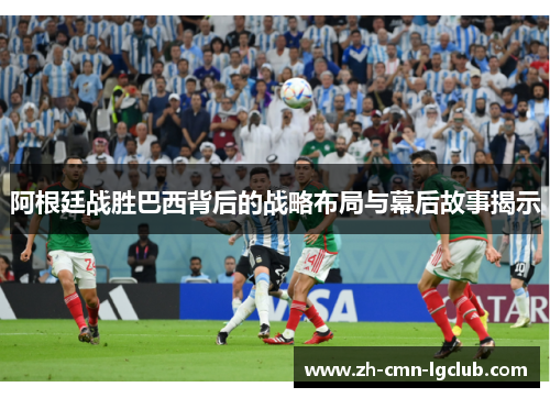 阿根廷战胜巴西背后的战略布局与幕后故事揭示 阿根廷战胜巴西背后的战略布局与幕后故事揭示