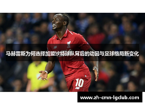 马赫雷斯为何选择加盟沙特球队背后的动因与足球格局新变化 马赫雷斯为何选择加盟沙特球队背后的动因与足球格局新变化