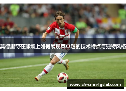 莫德里奇在球场上如何展现其卓越的技术特点与独特风格 莫德里奇在球场上如何展现其卓越的技术特点与独特风格