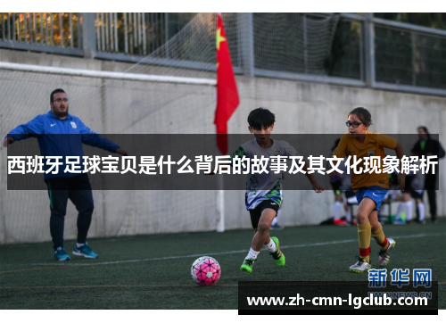 西班牙足球宝贝是什么背后的故事及其文化现象解析