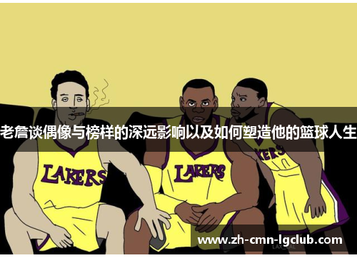 老詹谈偶像与榜样的深远影响以及如何塑造他的篮球人生
