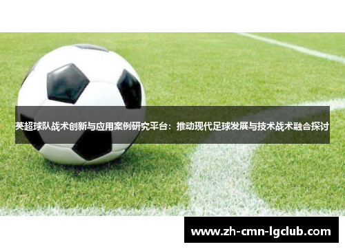 英超球队战术创新与应用案例研究平台:推动现代足球发展与技术战术融合探讨 英超球队战术创新与应用案例研究平台:推动现代足球发展与技术战术融合探讨