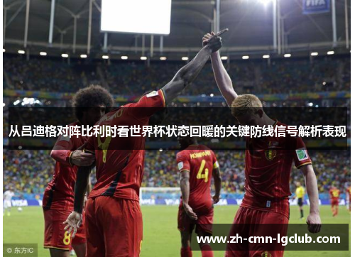 从吕迪格对阵比利时看世界杯状态回暖的关键防线信号解析表现