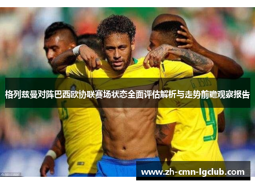 格列兹曼对阵巴西欧协联赛场状态全面评估解析与走势前瞻观察报告