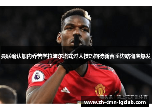 曼联确认加内乔苦学拉波尔塔式过人技巧期待新赛季边路彻底爆发