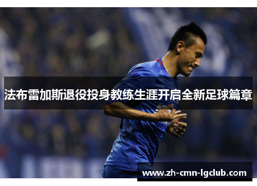 法布雷加斯退役投身教练生涯开启全新足球篇章