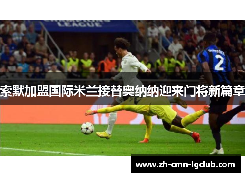 索默加盟国际米兰接替奥纳纳迎来门将新篇章