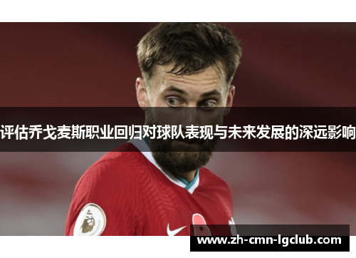 评估乔戈麦斯职业回归对球队表现与未来发展的深远影响