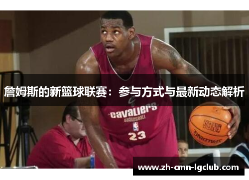 詹姆斯的新篮球联赛：参与方式与最新动态解析