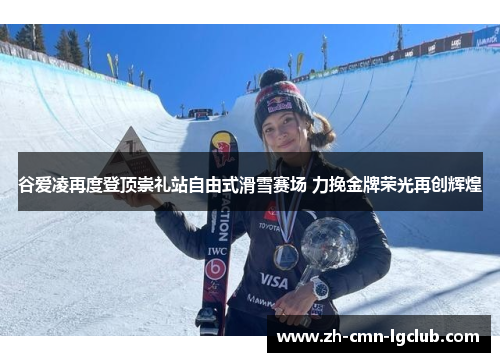 谷爱凌再度登顶崇礼站自由式滑雪赛场 力挽金牌荣光再创辉煌
