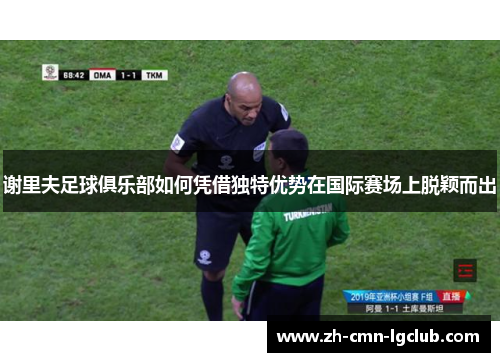 谢里夫足球俱乐部如何凭借独特优势在国际赛场上脱颖而出