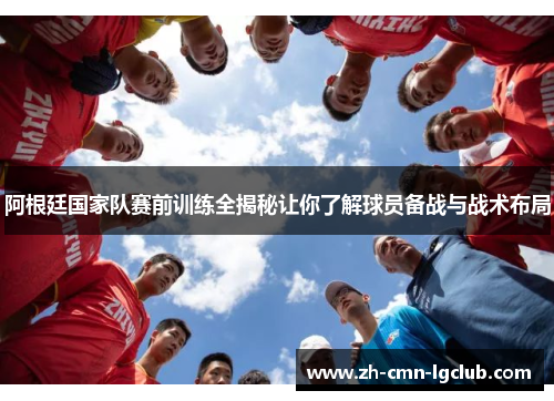 阿根廷国家队赛前训练全揭秘让你了解球员备战与战术布局 阿根廷国家队赛前训练全揭秘让你了解球员备战与战术布局