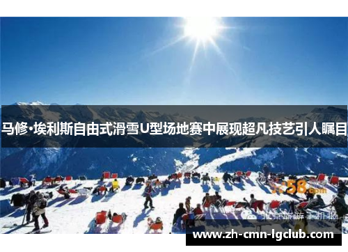 马修·埃利斯自由式滑雪U型场地赛中展现超凡技艺引人瞩目 马修·埃利斯自由式滑雪U型场地赛中展现超凡技艺引人瞩目